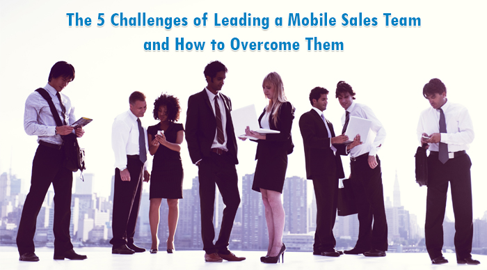 The 5 Challenges Of Leading A Mobile Sales Team And How To Overcome Them